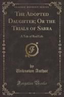 The Adopted Daughter; Or The Trials Of Sabra di Unknown Author edito da Forgotten Books