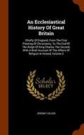 An Ecclesiastical History Of Great Britain, Chiefly Of England, From The First Planting Of Christianity, To The End Of The Reign Of King Charles The S di Jeremy Collier edito da Arkose Press