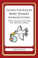 The Best Ever Book of Baby Names for British Citizens: 33,000+ Names for Your Baby That Will Last a Lifetime di Julian St Claire edito da Createspace