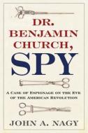 Dr. Benjamin Church, Spy: A Case of Espionage on the Eve of the American Revolution di John A. Nagy edito da WESTHOLME PUB