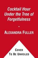 Cocktail Hour Under the Tree of Forgetfulness di Alexandra Fuller edito da Simon & Schuster Ltd
