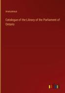 Catalogue of the Library of the Parliament of Ontario di Anonymous edito da Outlook Verlag