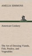 American Cookery The Art of Dressing Viands, Fish, Poultry, and Vegetables di Amelia Simmons edito da TREDITION CLASSICS