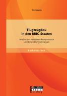 Flugzeugbau in den BRIC-Staaten: Analyse der nationalen Kompetenzen und Entwicklungsstrategien di Tim Bäuerle edito da Bachelor + Master Publishing