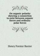 On Organic Polarity Shewing A Connection To Exist Between Organic Forces And Ordinary Polar Forces di Henry Forster Baxter edito da Book On Demand Ltd.