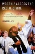 Worship Across the Racial Divide: Religious Music and the Multiracial Congregation di Gerardo Marti edito da OXFORD UNIV PR