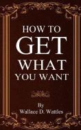 How To Get What You Want di Wallace D. Wattles edito da LIGHTNING SOURCE INC