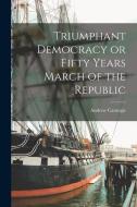Triumphant Democracy or Fifty Years March of the Republic di Andrew Carnegie edito da LEGARE STREET PR