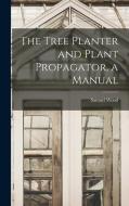 The Tree Planter and Plant Propagator, a Manual di Samuel Wood edito da LEGARE STREET PR