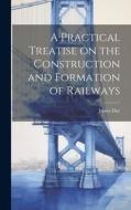 A Practical Treatise on the Construction and Formation of Railways di James Day edito da LEGARE STREET PR