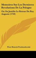 Memoires Sur Les Dernieres Revolutions de La Pologne: Ou on Justifie Le Retour Du Roy Auguste (1710) di Piotr Henryk Przebendowski edito da Kessinger Publishing