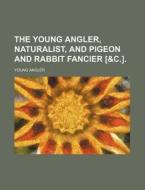 The Young Angler, Naturalist, and Pigeon and Rabbit Fancier [&C.]. di Young Angler edito da Rarebooksclub.com