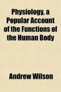 Physiology, A Popular Account Of The Fun di Andrew Wilson edito da General Books