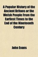 A Popular History Of The Ancient Britons Or The Welsh People From The Earliest Times To The End Of The Nineteenth Century di John Evans edito da General Books Llc