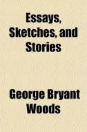 Essays, Sketches, And Stories di George Bryant Woods edito da General Books