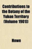 Contributions To The Botany Of The Yukon di Howe edito da General Books