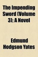 The Impending Sword Volume 3 ; A Novel di Edmund Hodgson Yates edito da General Books