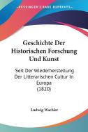 Geschichte Der Historischen Forschung Und Kunst: Seit Der Wiederherstellung Der Litterarischen Cultur in Europa (1820) di Ludwig Wachler edito da Kessinger Publishing