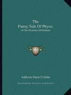 The Funny Side of Physic: Or the Mysteries of Medicine di Addison Darre Crabtre edito da Kessinger Publishing