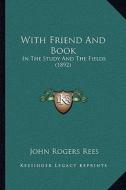 With Friend and Book with Friend and Book: In the Study and the Fields (1892) in the Study and the Fields (1892) di John Rogers Rees edito da Kessinger Publishing