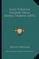 Sulle Versioni Italiane Della Storia Trojana (1871) di Adolfo Mussafia edito da Kessinger Publishing