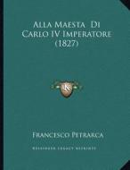 Alla Maesta Di Carlo IV Imperatore (1827) di Francesco Petrarca edito da Kessinger Publishing