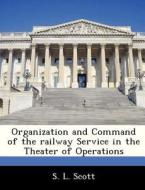 Organization And Command Of The Railway Service In The Theater Of Operations di S L Scott edito da Bibliogov