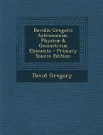 Davidis Gregorii Astronomiae, Physicae & Geometricae Elementa di David Gregory edito da Nabu Press