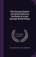 The German Empire Of Central Africa As The Basis Of A New German World Policy di Edwyn Robert Bevan, Emil Zimmermann edito da Palala Press