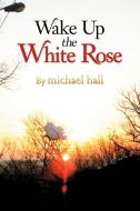 Wake Up The White Rose di Michael Hall edito da Xlibris
