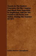 Travels In The Eastern Caucasus, On The Caspian And Black Seas, Especially In Daghestan, And On The Frontiers Of Persia  di Arthur Thurlow Cunynghame edito da Saerchinger Press