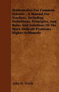 Mathematics for Common Schools - A Manual for Teachers, Including Definitions, Principles, and Rules and Solutions of th di John H. Walsh edito da Lammers Press