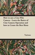 How to Use a Cine Film Camera - Learn the Basics of Cine Camera Operation and How to Create the Best Shots di Various edito da Goldberg Press