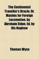 The Continental Traveller's Oracle; Or, Maxims For Foreign Locomotion. By Abraham Eldon. Ed. By His Nephew di Thomas Wyse edito da General Books Llc