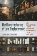 The Manufacturing Of Job Displacement di Laura Lopez-Sanders edito da New York University Press