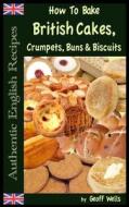 How to Bake British Cakes, Crumpets, Buns & Biscuits di Geoff Wells edito da Createspace