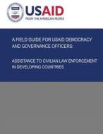 A Field Guide for Usaid Democracy and Governance Officers: Assistance to Civilian Law Enforcement in Developing Countries di U S Agency for International Development edito da Createspace