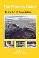 The Parents Guide to the Art of Negotiation: The Successful Way to Bring Up Children in a Loving and Secure Environment di Alastair R. Agutter edito da Createspace