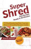 Super Shred Diet Recipes Ready in 30 Minutes - 74 Mouthwatering Main Courses, Stews & Smoothie Recipes Inside! di Sharon Stewart edito da Createspace