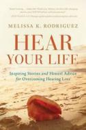 Hear Your Life: Inspiring Stories and Honest Advice for Overcoming Hearing Loss di Melissa Kay Rodriguez edito da Greenleaf Book Group