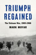 Triumph Regained: The Vietnam War, 1965-1968 di Mark Moyar edito da ENCOUNTER BOOKS