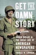 Get the Damn Story: Homer Bigart and the Great Age of American Newspapers di Thomas W. Lippman edito da GEORGETOWN UNIV PR