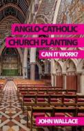 Anglo-Catholic Church Planting: Can it work? di John Wallace edito da SACRISTY PR