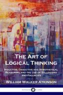 The Art of Logical Thinking: Inductive, Deductive and Hypothetical Reasoning and the Use of Syllogisms and Fallacies di William Walker Atkinson edito da PANTIANOS CLASSICS