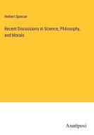 Recent Discussions in Science, Philosophy, and Morals di Herbert Spencer edito da Anatiposi Verlag