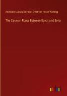 The Caravan Route Between Egypt and Syria di Archduke Ludwig Salvator, Ernst Von Hesse-Wartegg edito da Outlook Verlag