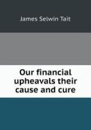 Our Financial Upheavals Their Cause And Cure di James Selwin Tait edito da Book On Demand Ltd.