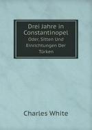 Drei Jahre In Constantinopel Oder, Sitten Und Einrichtungen Der Turken di MD Charles White edito da Book On Demand Ltd.