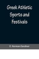 Greek Athletic Sports and Festivals di E. Norman Gardiner edito da Alpha Editions
