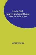 Louis Riel, Martyr du Nord-Ouest; Sa vie, son procès, sa mort di Anonymous edito da Alpha Editions